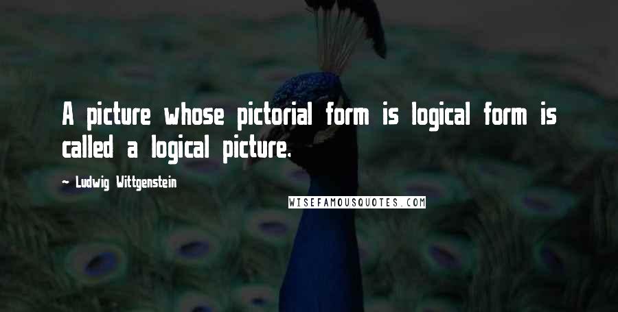 Ludwig Wittgenstein Quotes: A picture whose pictorial form is logical form is called a logical picture.