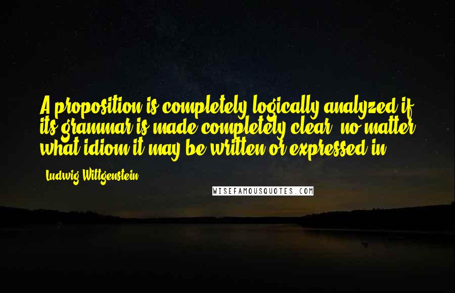 Ludwig Wittgenstein Quotes: A proposition is completely logically analyzed if its grammar is made completely clear: no matter what idiom it may be written or expressed in ...