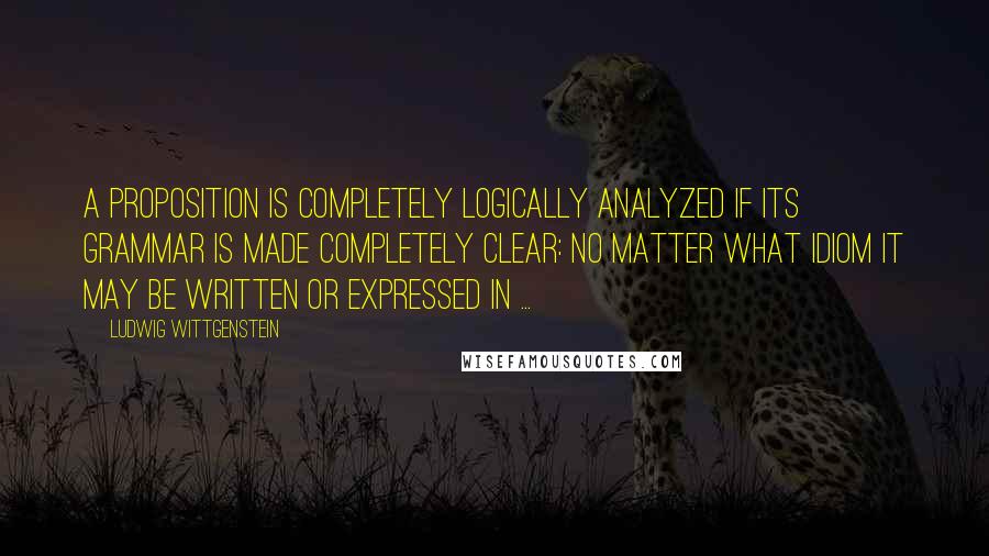 Ludwig Wittgenstein Quotes: A proposition is completely logically analyzed if its grammar is made completely clear: no matter what idiom it may be written or expressed in ...