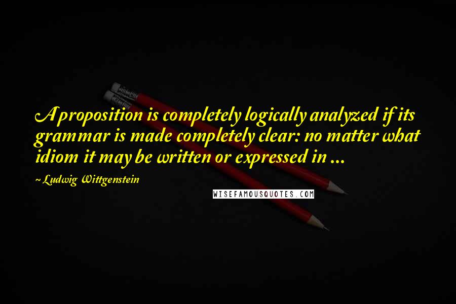 Ludwig Wittgenstein Quotes: A proposition is completely logically analyzed if its grammar is made completely clear: no matter what idiom it may be written or expressed in ...