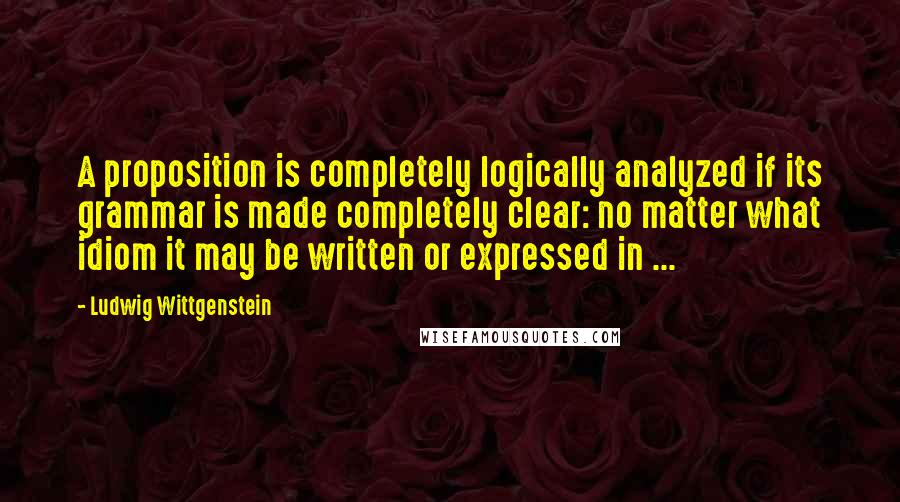Ludwig Wittgenstein Quotes: A proposition is completely logically analyzed if its grammar is made completely clear: no matter what idiom it may be written or expressed in ...