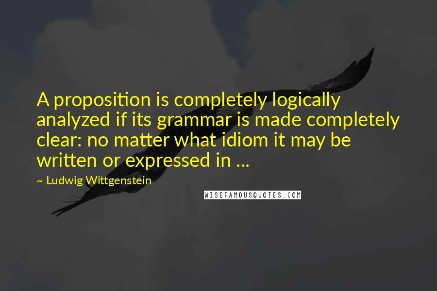 Ludwig Wittgenstein Quotes: A proposition is completely logically analyzed if its grammar is made completely clear: no matter what idiom it may be written or expressed in ...