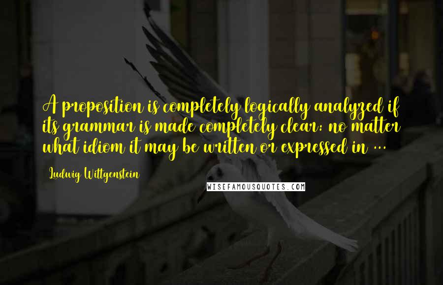 Ludwig Wittgenstein Quotes: A proposition is completely logically analyzed if its grammar is made completely clear: no matter what idiom it may be written or expressed in ...