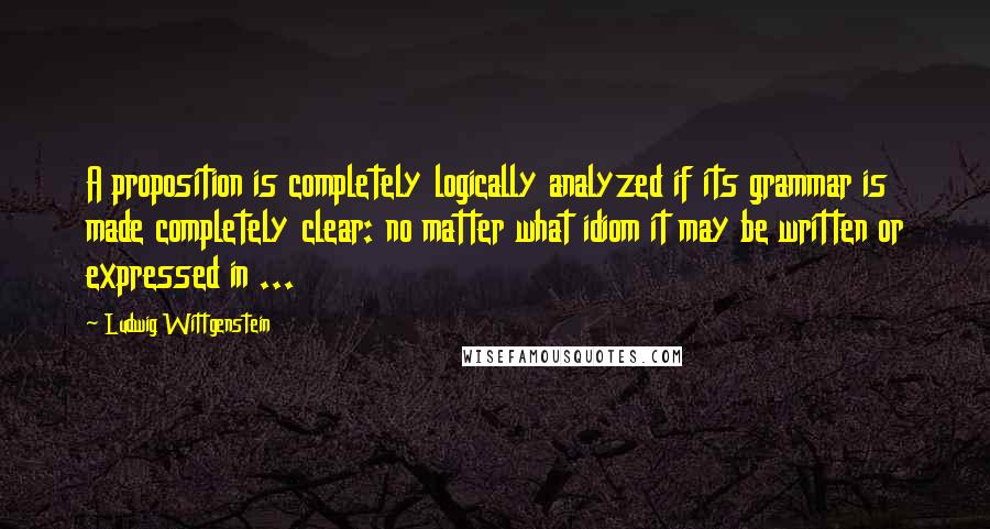 Ludwig Wittgenstein Quotes: A proposition is completely logically analyzed if its grammar is made completely clear: no matter what idiom it may be written or expressed in ...