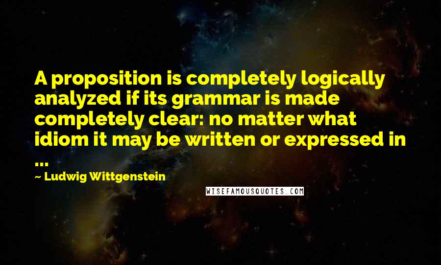 Ludwig Wittgenstein Quotes: A proposition is completely logically analyzed if its grammar is made completely clear: no matter what idiom it may be written or expressed in ...