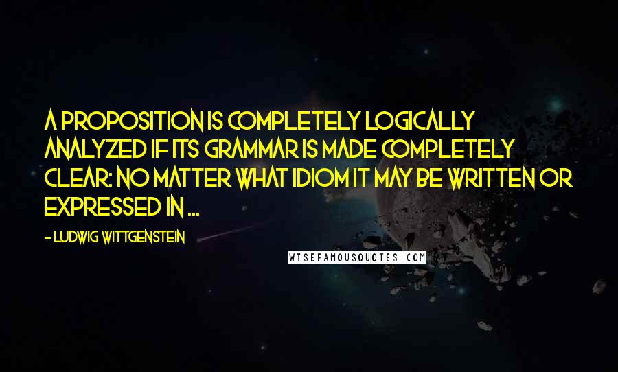 Ludwig Wittgenstein Quotes: A proposition is completely logically analyzed if its grammar is made completely clear: no matter what idiom it may be written or expressed in ...