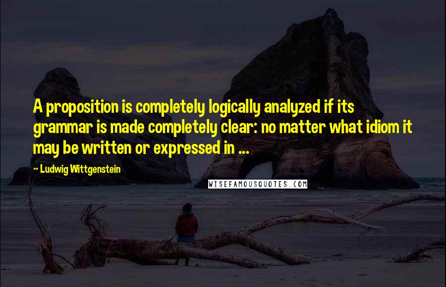 Ludwig Wittgenstein Quotes: A proposition is completely logically analyzed if its grammar is made completely clear: no matter what idiom it may be written or expressed in ...