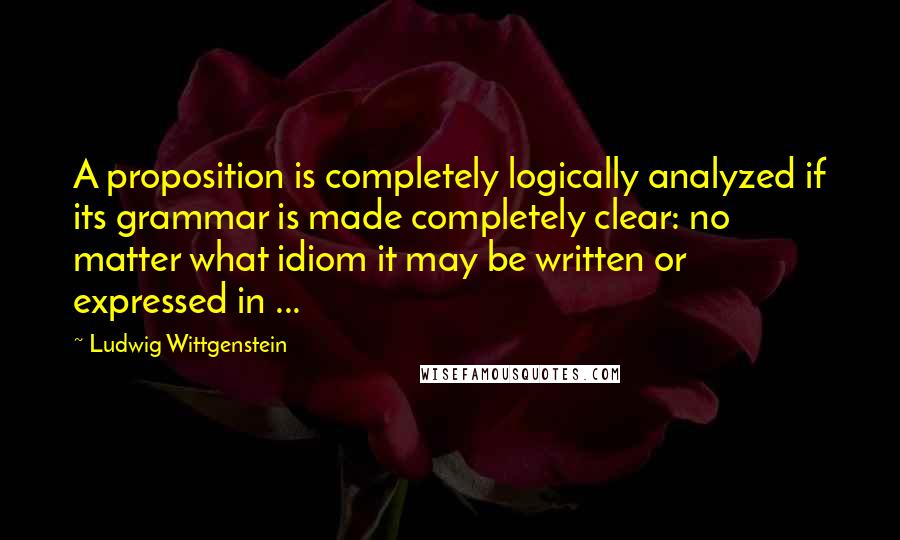 Ludwig Wittgenstein Quotes: A proposition is completely logically analyzed if its grammar is made completely clear: no matter what idiom it may be written or expressed in ...