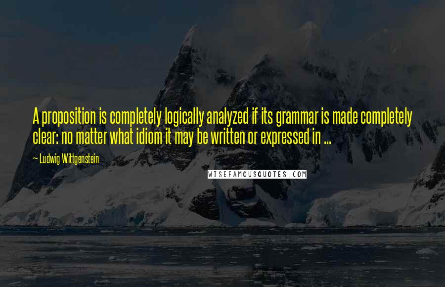 Ludwig Wittgenstein Quotes: A proposition is completely logically analyzed if its grammar is made completely clear: no matter what idiom it may be written or expressed in ...