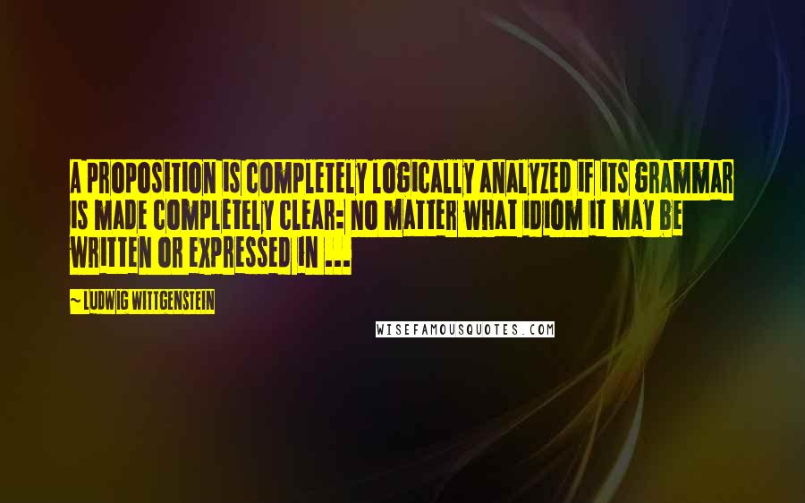 Ludwig Wittgenstein Quotes: A proposition is completely logically analyzed if its grammar is made completely clear: no matter what idiom it may be written or expressed in ...