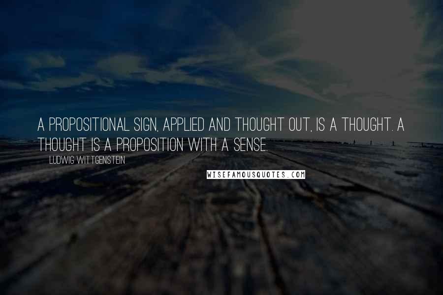 Ludwig Wittgenstein Quotes: A propositional sign, applied and thought out, is a thought. A thought is a proposition with a sense.