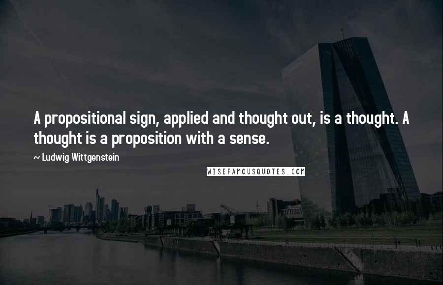 Ludwig Wittgenstein Quotes: A propositional sign, applied and thought out, is a thought. A thought is a proposition with a sense.