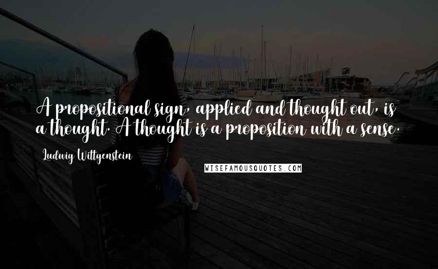 Ludwig Wittgenstein Quotes: A propositional sign, applied and thought out, is a thought. A thought is a proposition with a sense.