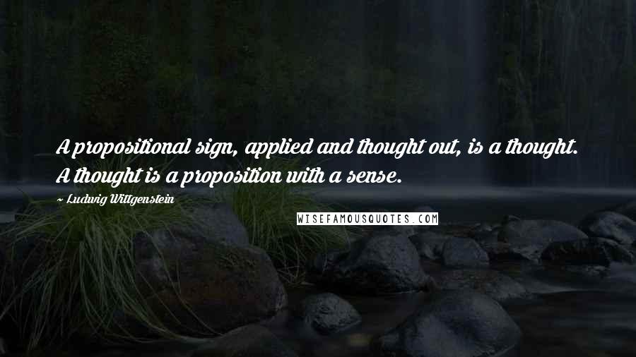 Ludwig Wittgenstein Quotes: A propositional sign, applied and thought out, is a thought. A thought is a proposition with a sense.
