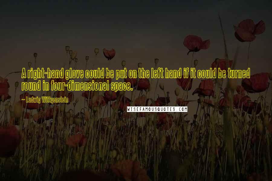 Ludwig Wittgenstein Quotes: A right-hand glove could be put on the left hand if it could be turned round in four-dimensional space.