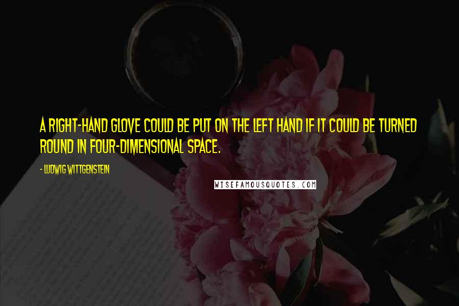 Ludwig Wittgenstein Quotes: A right-hand glove could be put on the left hand if it could be turned round in four-dimensional space.