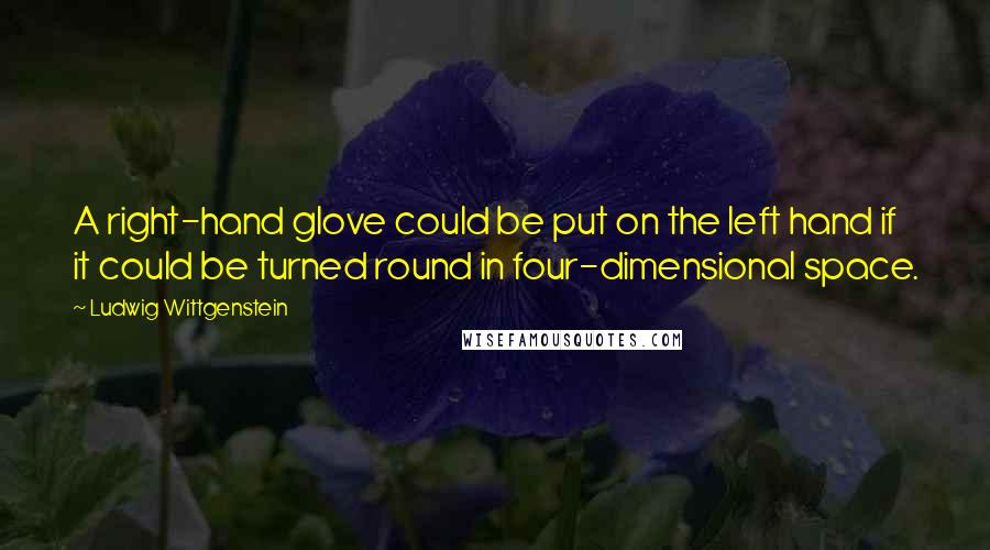Ludwig Wittgenstein Quotes: A right-hand glove could be put on the left hand if it could be turned round in four-dimensional space.