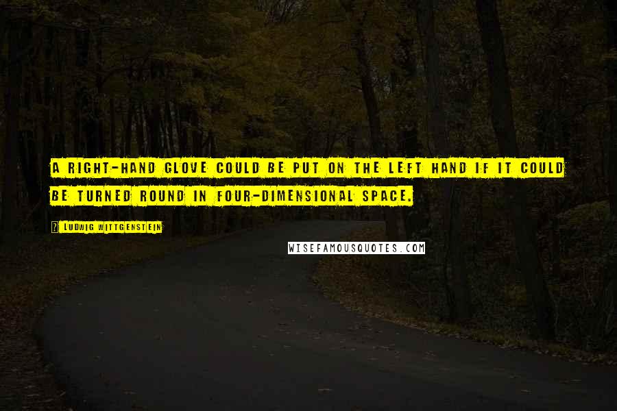 Ludwig Wittgenstein Quotes: A right-hand glove could be put on the left hand if it could be turned round in four-dimensional space.