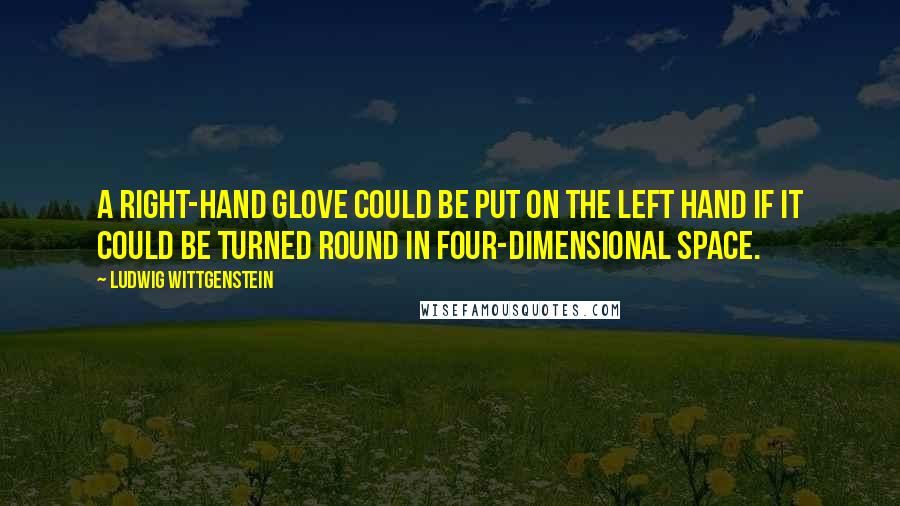 Ludwig Wittgenstein Quotes: A right-hand glove could be put on the left hand if it could be turned round in four-dimensional space.