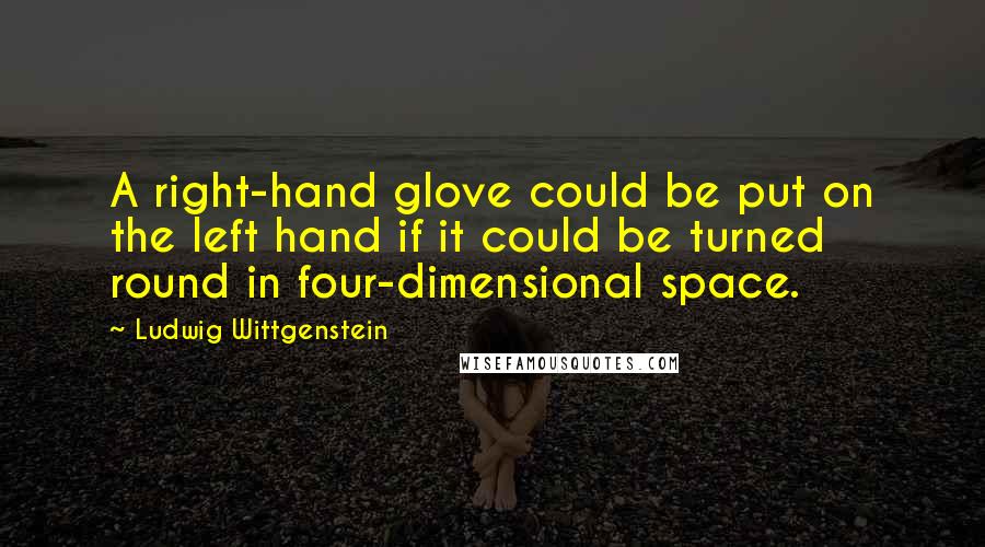 Ludwig Wittgenstein Quotes: A right-hand glove could be put on the left hand if it could be turned round in four-dimensional space.