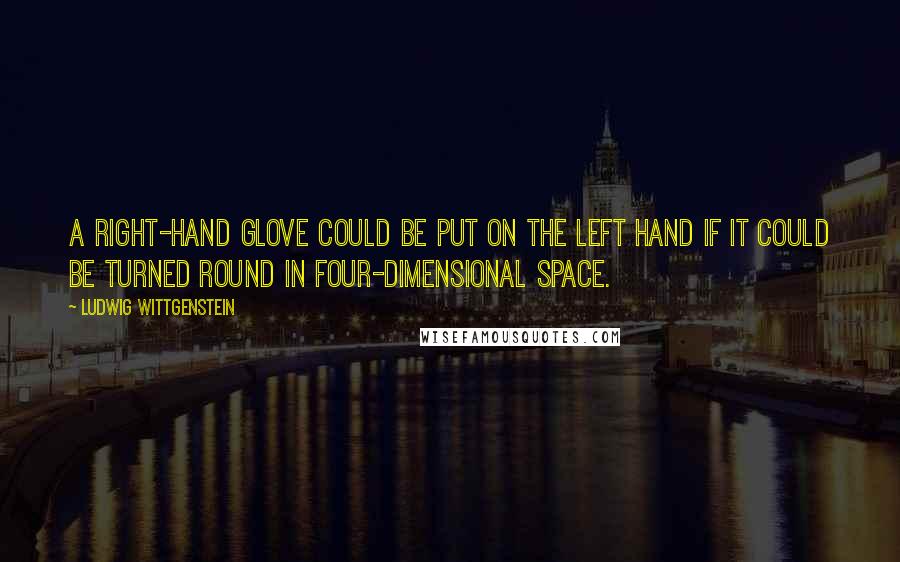 Ludwig Wittgenstein Quotes: A right-hand glove could be put on the left hand if it could be turned round in four-dimensional space.
