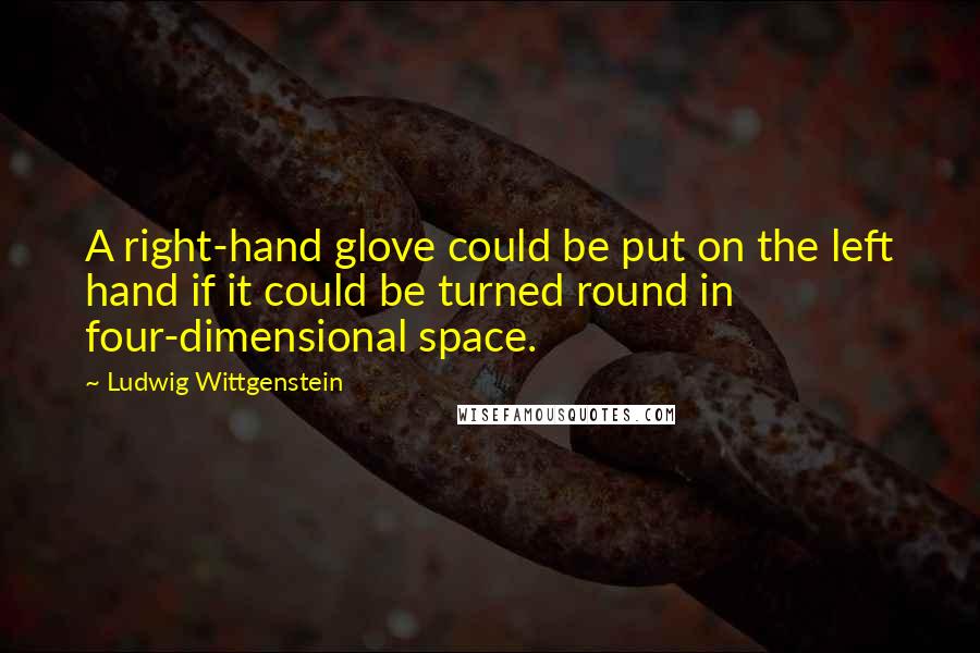 Ludwig Wittgenstein Quotes: A right-hand glove could be put on the left hand if it could be turned round in four-dimensional space.