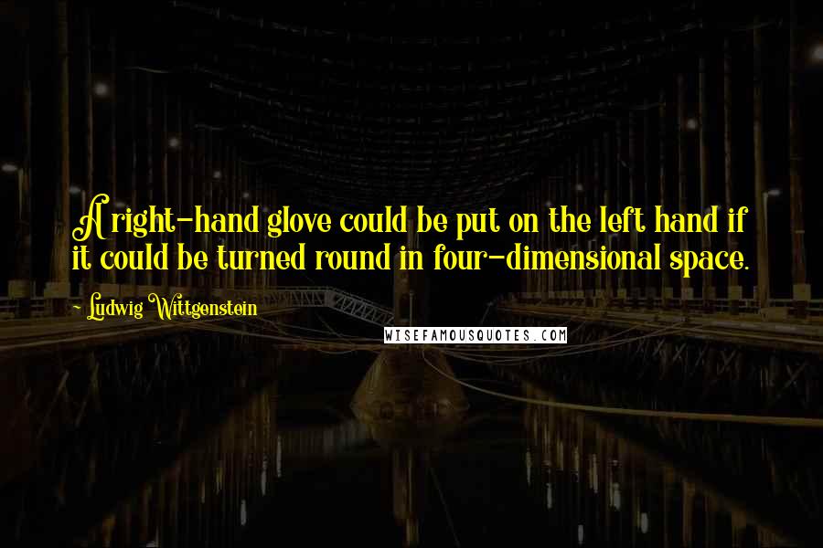 Ludwig Wittgenstein Quotes: A right-hand glove could be put on the left hand if it could be turned round in four-dimensional space.