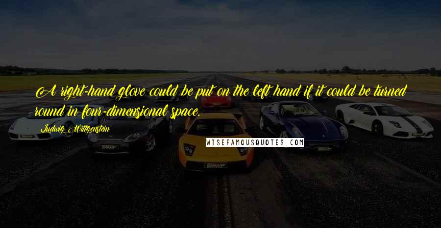 Ludwig Wittgenstein Quotes: A right-hand glove could be put on the left hand if it could be turned round in four-dimensional space.