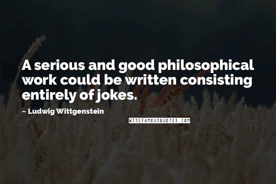 Ludwig Wittgenstein Quotes: A serious and good philosophical work could be written consisting entirely of jokes.