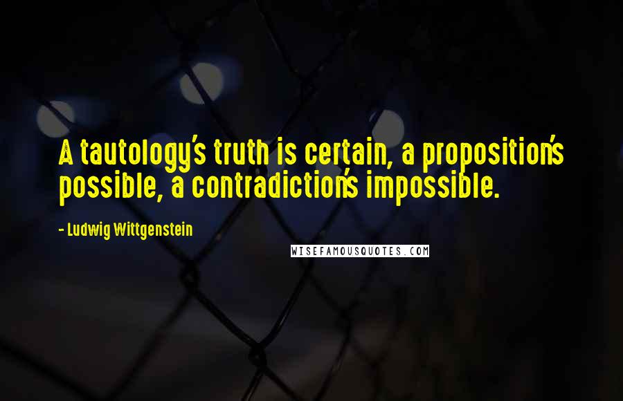 Ludwig Wittgenstein Quotes: A tautology's truth is certain, a proposition's possible, a contradiction's impossible.