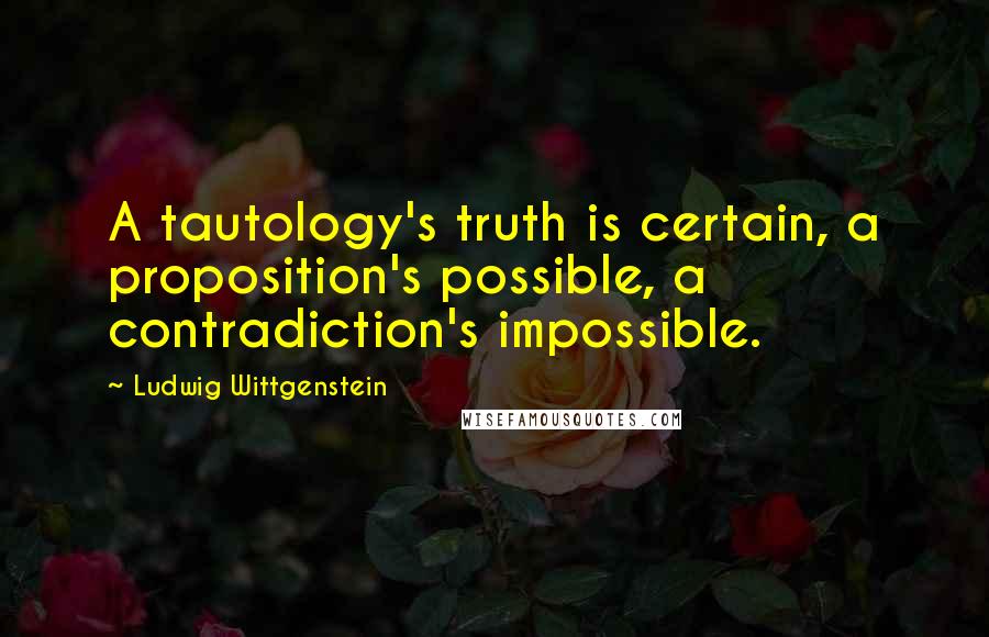 Ludwig Wittgenstein Quotes: A tautology's truth is certain, a proposition's possible, a contradiction's impossible.