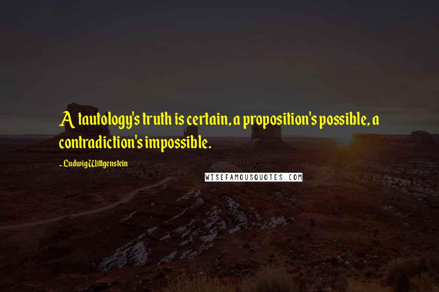 Ludwig Wittgenstein Quotes: A tautology's truth is certain, a proposition's possible, a contradiction's impossible.