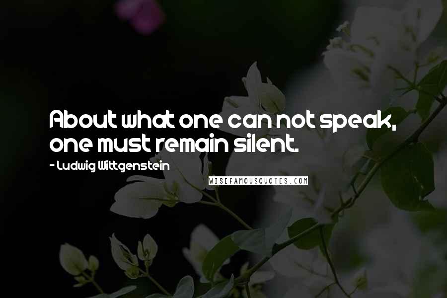 Ludwig Wittgenstein Quotes: About what one can not speak, one must remain silent.