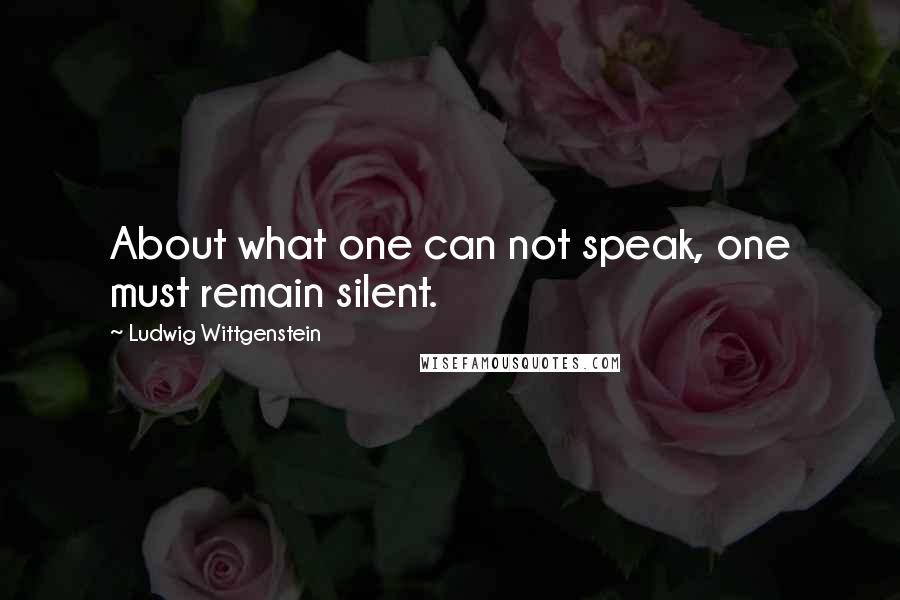 Ludwig Wittgenstein Quotes: About what one can not speak, one must remain silent.