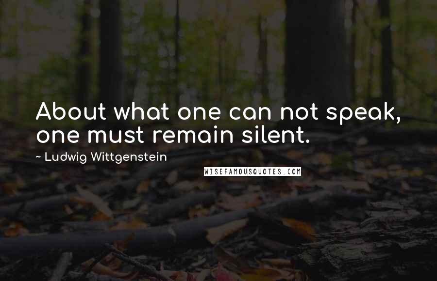 Ludwig Wittgenstein Quotes: About what one can not speak, one must remain silent.