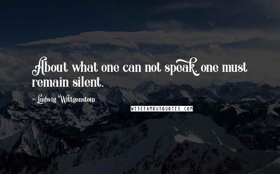 Ludwig Wittgenstein Quotes: About what one can not speak, one must remain silent.