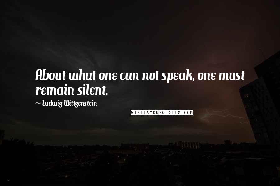 Ludwig Wittgenstein Quotes: About what one can not speak, one must remain silent.