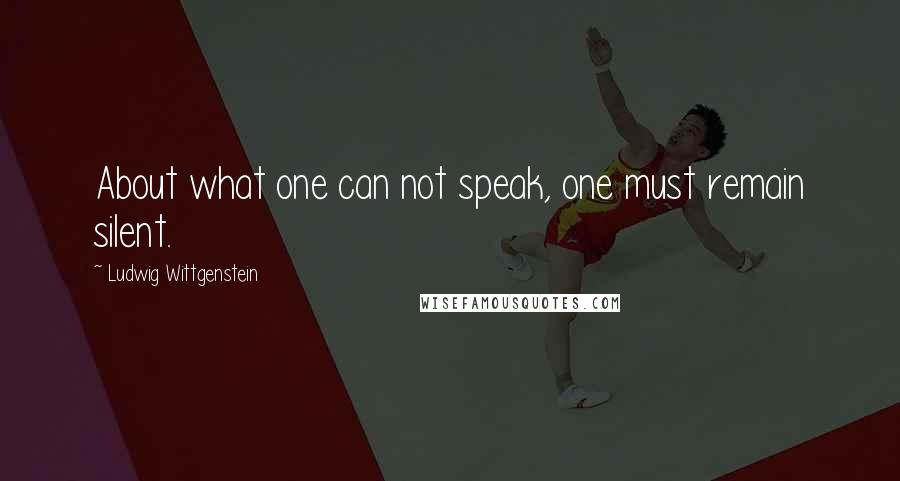 Ludwig Wittgenstein Quotes: About what one can not speak, one must remain silent.