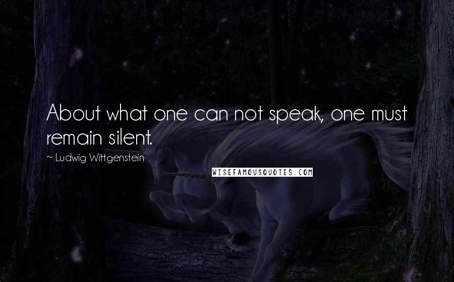 Ludwig Wittgenstein Quotes: About what one can not speak, one must remain silent.