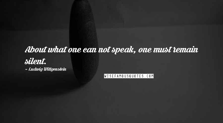 Ludwig Wittgenstein Quotes: About what one can not speak, one must remain silent.