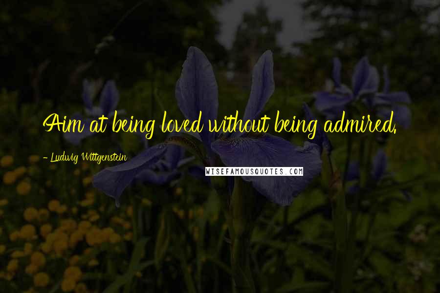 Ludwig Wittgenstein Quotes: Aim at being loved without being admired.