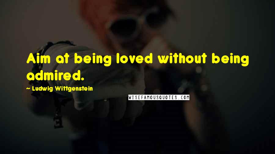 Ludwig Wittgenstein Quotes: Aim at being loved without being admired.
