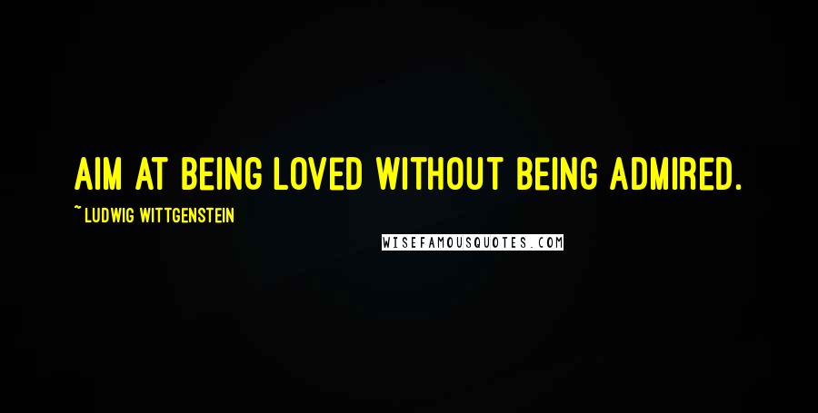 Ludwig Wittgenstein Quotes: Aim at being loved without being admired.