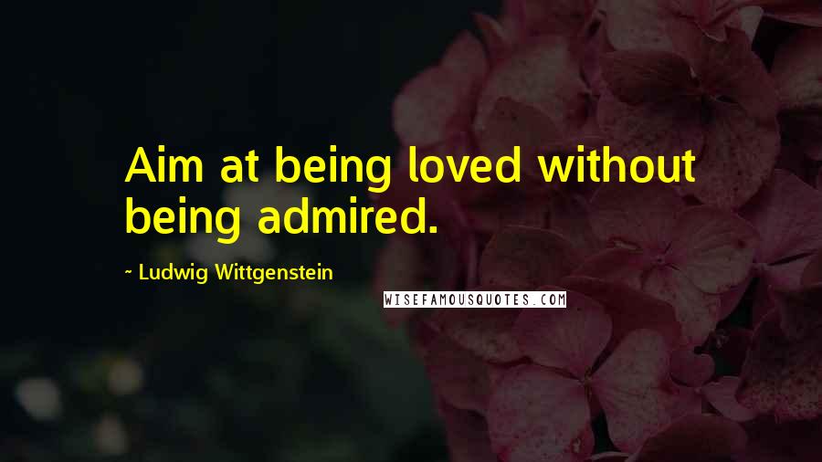 Ludwig Wittgenstein Quotes: Aim at being loved without being admired.