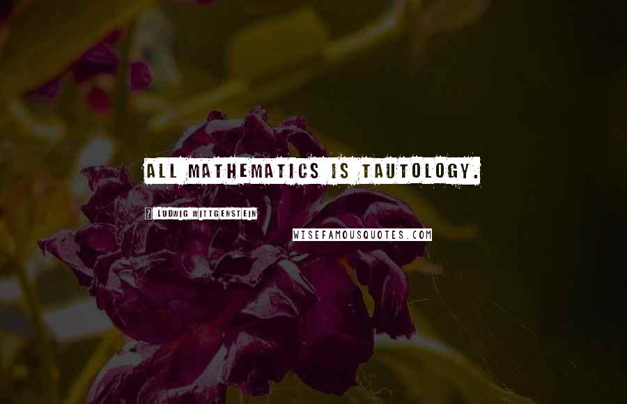 Ludwig Wittgenstein Quotes: All mathematics is tautology.