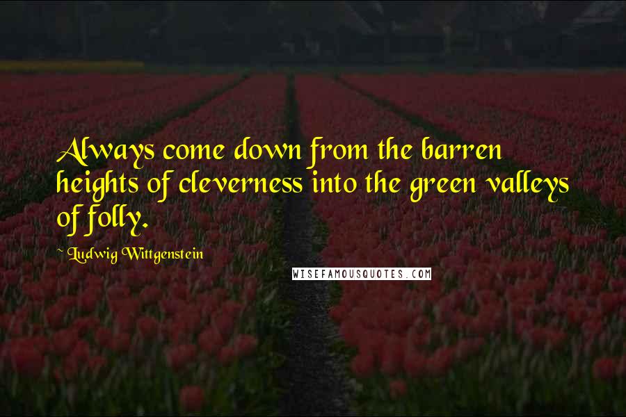 Ludwig Wittgenstein Quotes: Always come down from the barren heights of cleverness into the green valleys of folly.