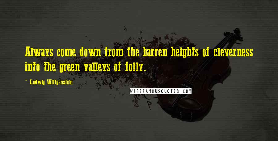 Ludwig Wittgenstein Quotes: Always come down from the barren heights of cleverness into the green valleys of folly.