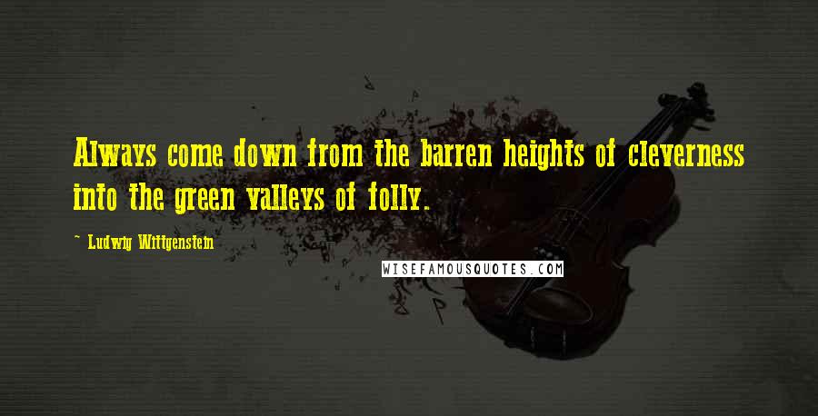 Ludwig Wittgenstein Quotes: Always come down from the barren heights of cleverness into the green valleys of folly.