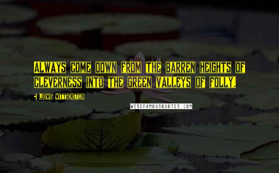 Ludwig Wittgenstein Quotes: Always come down from the barren heights of cleverness into the green valleys of folly.