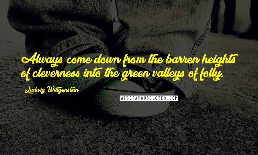 Ludwig Wittgenstein Quotes: Always come down from the barren heights of cleverness into the green valleys of folly.